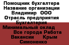 Помощник бухгалтера › Название организации ­ Владимир, ООО › Отрасль предприятия ­ Бухгалтерия › Минимальный оклад ­ 50 000 - Все города Работа » Вакансии   . Крым,Симоненко